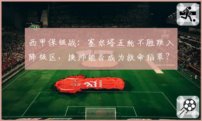 西甲保级战:塞尔塔五轮不胜跌入降级区,换帅能否成为救命稻草?