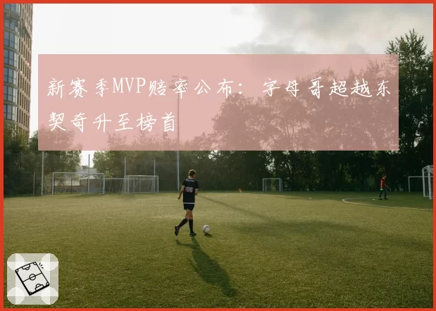 新赛季MVP赔率公布:字母哥超越东契奇升至榜首