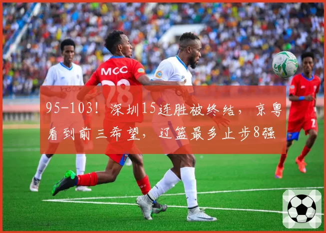 95-103！深圳15连胜被终结，京粤看到前三希望，辽篮最多止步8强