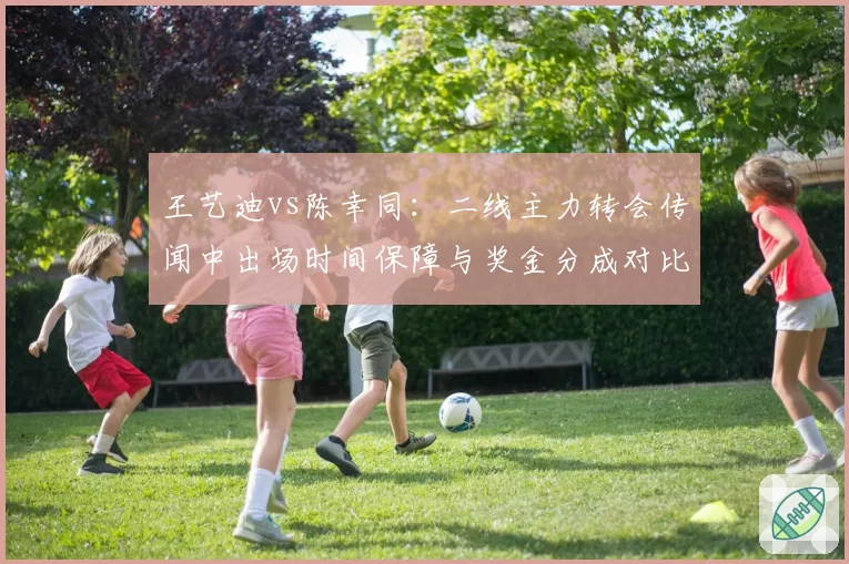 王艺迪vs陈幸同:二线主力转会传闻中出场时间保障与奖金分成对比