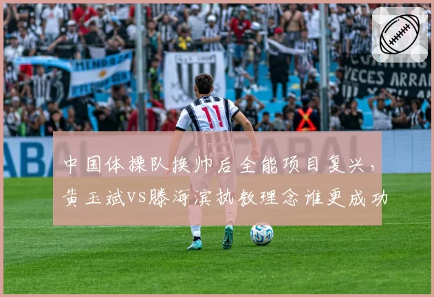 中国体操队换帅后全能项目复兴,黄玉斌vs滕海滨执教理念谁更成功?