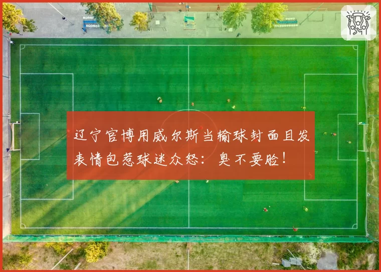 辽宁官博用威尔斯当输球封面且发表情包惹球迷众怒：臭不要脸！