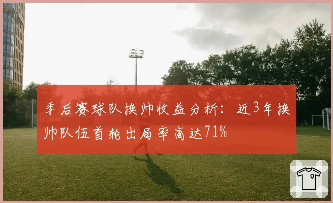 季后赛球队换帅收益分析:近3年换帅队伍首轮出局率高达71%