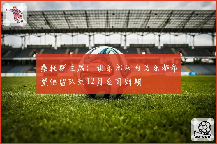 桑托斯主席：俱乐部和内马尔都希望他留队到12月合同到期