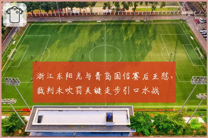 浙江东阳光与青岛国信赛后互怼，裁判未吹罚关键走步引口水战