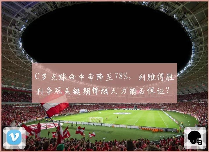 C罗点球命中率降至78%,利雅得胜利争冠关键期锋线火力能否保证?