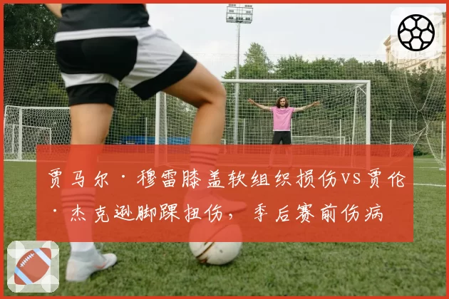 贾马尔·穆雷膝盖软组织损伤vs贾伦·杰克逊脚踝扭伤,季后赛前伤病恢复赛跑