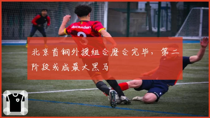 北京首钢外援组合磨合完毕，第二阶段或成最大黑马