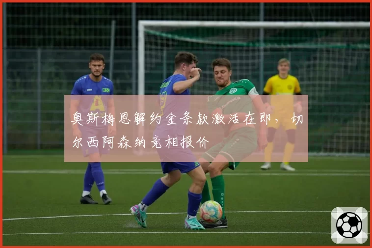 奥斯梅恩解约金条款激活在即，切尔西阿森纳竞相报价