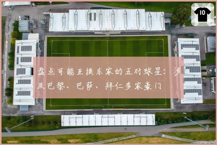 盘点可能互换东家的五对球星：涉及巴黎、巴萨、拜仁多家豪门