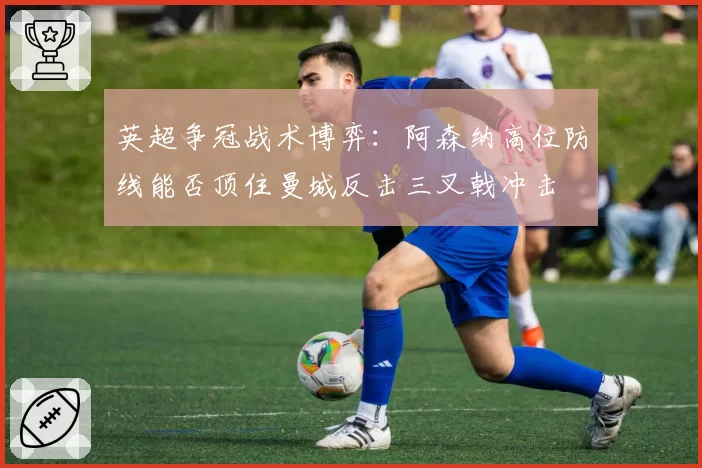 英超争冠战术博弈:阿森纳高位防线能否顶住曼城反击三叉戟冲击