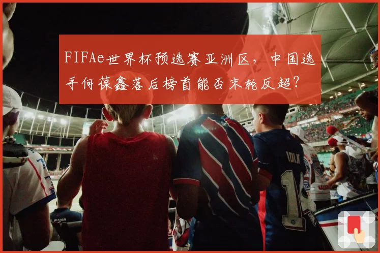 FIFAe世界杯预选赛亚洲区,中国选手何葆鑫落后榜首能否末轮反超?