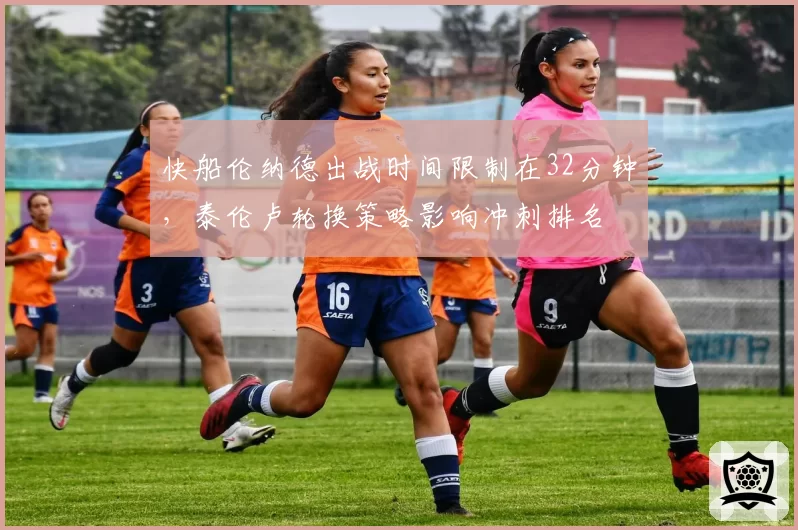 快船伦纳德出战时间限制在32分钟，泰伦卢轮换策略影响冲刺排名