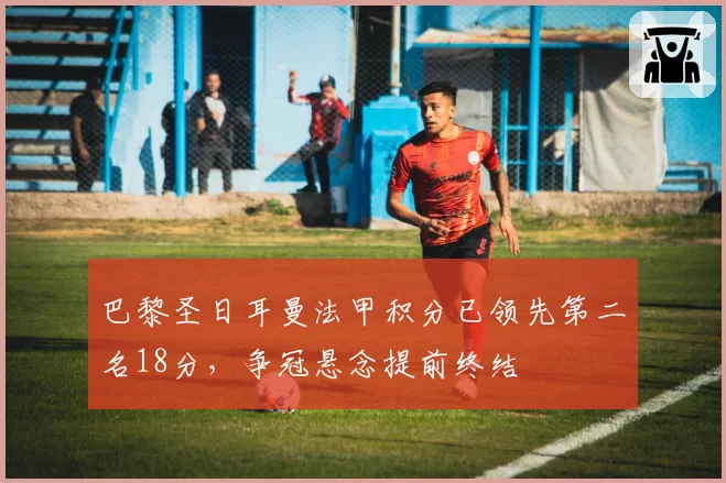 巴黎圣日耳曼法甲积分已领先第二名18分,争冠悬念提前终结