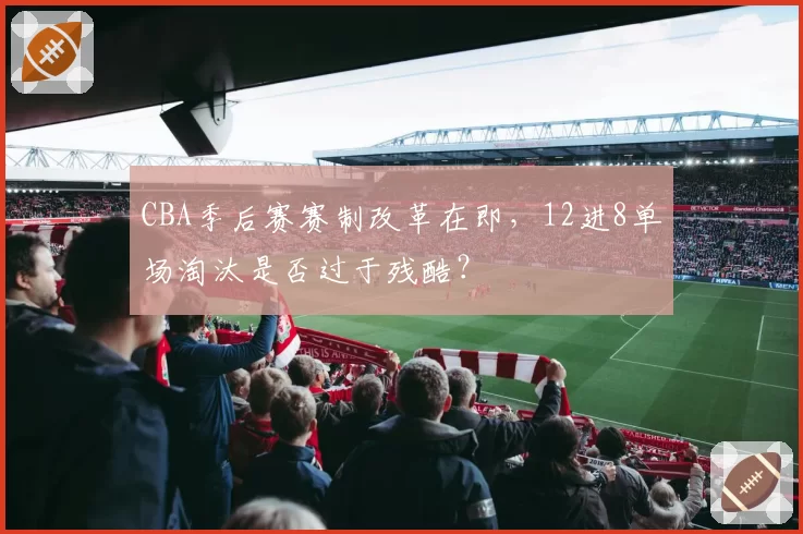 CBA季后赛赛制改革在即，12进8单场淘汰是否过于残酷？