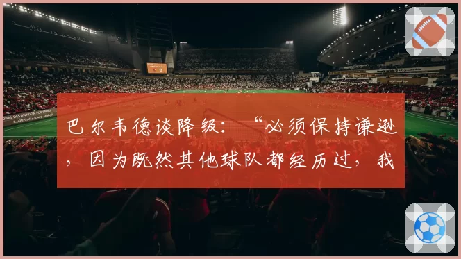 巴尔韦德谈降级:“必须保持谦逊,因为既然其他球队都经历过,我们这里也可能发生”