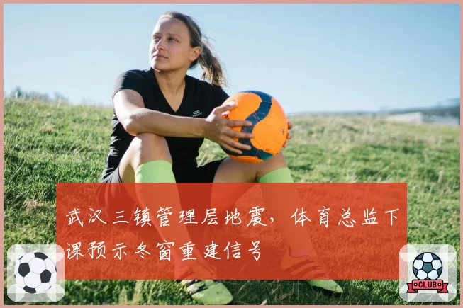 武汉三镇管理层地震，体育总监下课预示冬窗重建信号