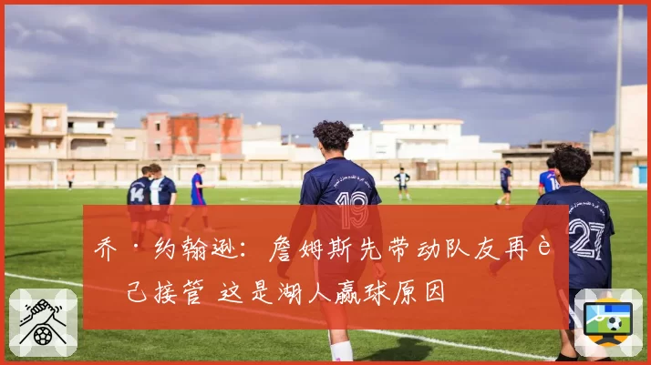 乔·约翰逊：詹姆斯先带动队友再自己接管 这是湖人赢球原因