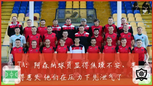 TA：阿森纳球员显得焦躁不安、患得患失 他们在压力下先泄气了