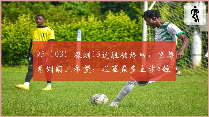 95-103！深圳15连胜被终结，京粤看到前三希望，辽篮最多止步8强