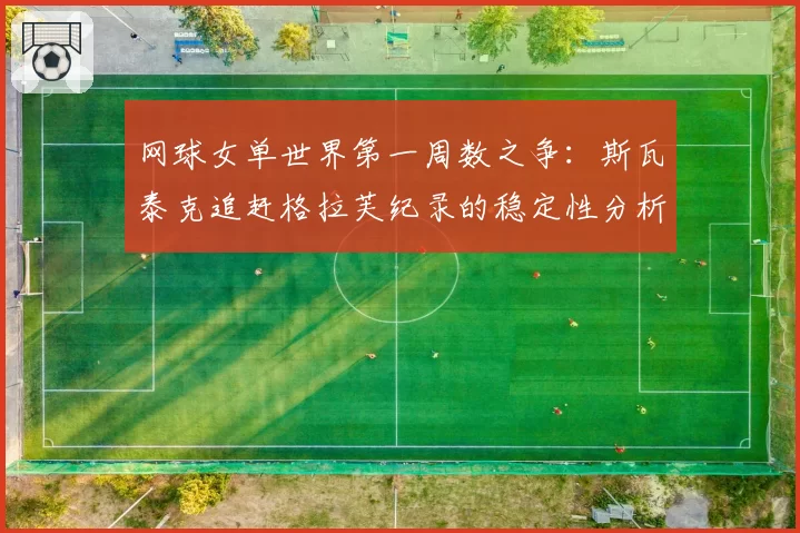 网球女单世界第一周数之争:斯瓦泰克追赶格拉芙纪录的稳定性分析