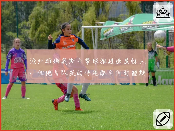 沧州雄狮奥斯卡带球推进速度惊人,但他与队友的传跑配合何时能默契?