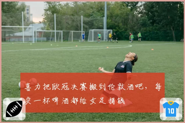 喜力把欧冠决赛搬到伦敦酒吧,每卖一杯啤酒都给女足捐钱