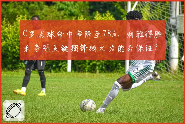 C罗点球命中率降至78%,利雅得胜利争冠关键期锋线火力能否保证?
