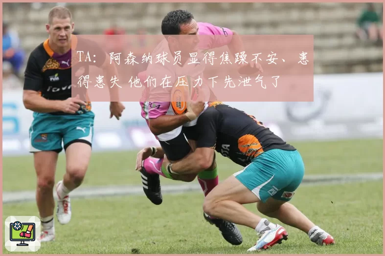 TA：阿森纳球员显得焦躁不安、患得患失 他们在压力下先泄气了