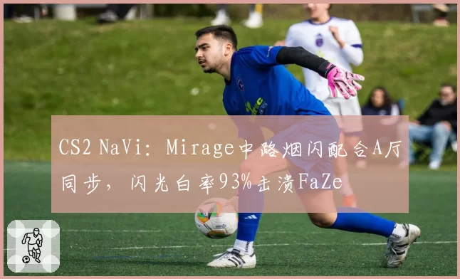 CS2 NaVi：Mirage中路烟闪配合A厅同步，闪光白率93%击溃FaZe