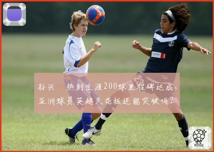 孙兴慜热刺生涯200球里程碑达成,亚洲球员英超天花板还能突破吗?