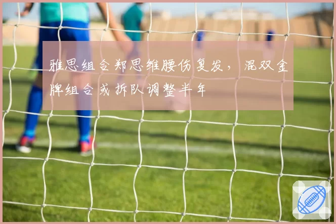雅思组合郑思维腰伤复发，混双金牌组合或拆队调整半年