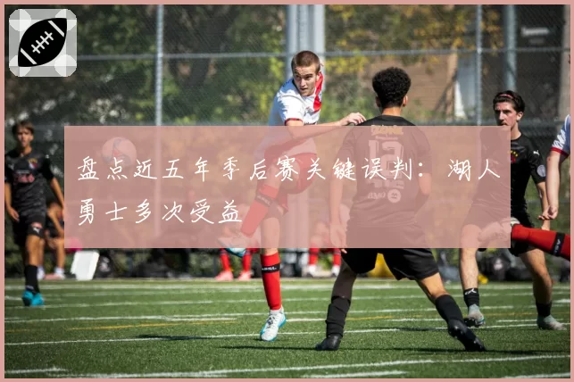 盘点近五年季后赛关键误判:湖人勇士多次受益