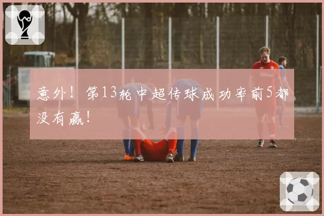 意外!第13轮中超传球成功率前5都没有赢!