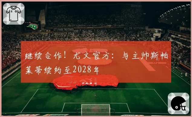 继续合作!尤文官方:与主帅斯帕莱蒂续约至2028年