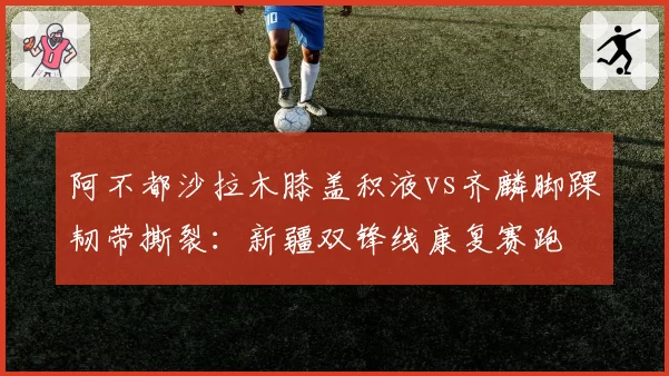阿不都沙拉木膝盖积液vs齐麟脚踝韧带撕裂：新疆双锋线康复赛跑