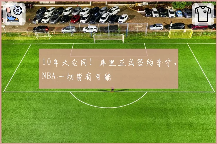10年大合同!库里正式签约李宁,NBA一切皆有可能